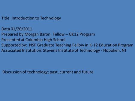 Title: Introduction to Technology Data 01/20/2011 Prepared by Morgan Baron, Fellow – GK12 Program Presented at Columbia High School Supported by: NSF Graduate.