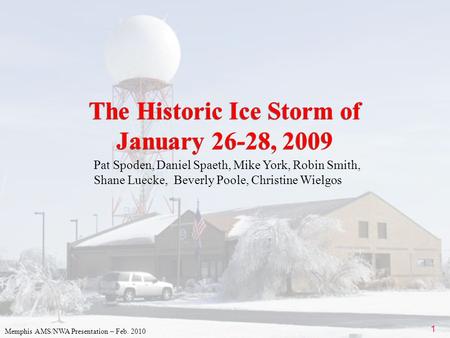 1 The Historic Ice Storm of January 26-28, 2009 Memphis AMS/NWA Presentation – Feb. 2010 Pat Spoden, Daniel Spaeth, Mike York, Robin Smith, Shane Luecke,