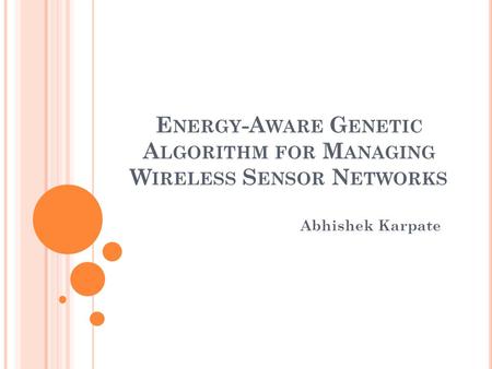 E NERGY -A WARE G ENETIC A LGORITHM FOR M ANAGING W IRELESS S ENSOR N ETWORKS Abhishek Karpate.