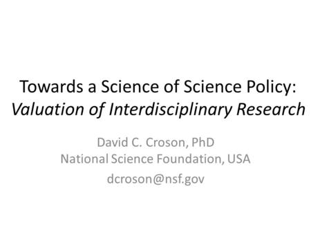 Towards a Science of Science Policy: Valuation of Interdisciplinary Research David C. Croson, PhD National Science Foundation, USA