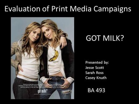 GOT MILK? BA 493 Presented by: Jesse Scott Sarah Ross Casey Knuth Evaluation of Print Media Campaigns.