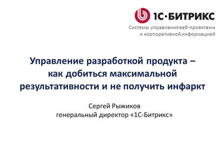 Управление разработкой продукта – как добиться максимальной результативности и не получить инфаркт Сергей Рыжиков генеральный директор «1С-Битрикс» Системы.