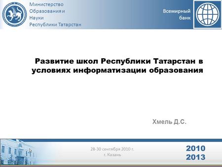 Министерство Образования и Науки Республики Татарстан 2010 2013 28-30 сентября 2010 г. г. Казань Всемирный банк Развитие школ Республики Татарстан в условиях.