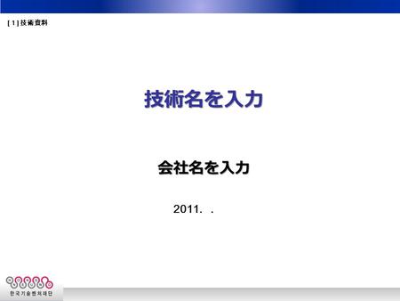 2011.. 技術名を入力会社名を入力 [ １ ] 技術資料. 1. 企業紹介 2. 技術紹介 3. 市場現況及び見込 み 4. 権利獲得現況 5. マーケティング目標 目 次 目 次.