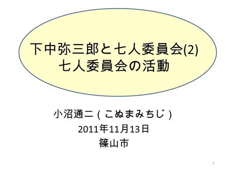 下中弥三郎と七人委員会 (2) 七人委員会の活動 小沼通二（こぬまみちじ） 2011 年 11 月 13 日 篠山市 1.