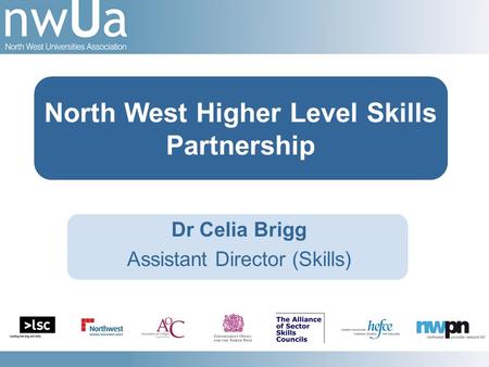 Dr Celia Brigg Assistant Director (Skills) North West Higher Level Skills Partnership.