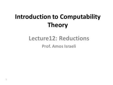 1 Introduction to Computability Theory Lecture12: Reductions Prof. Amos Israeli.