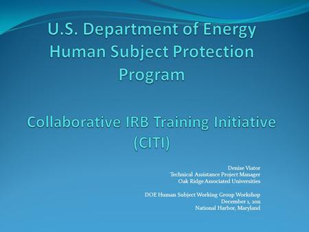 Denise Viator Technical Assistance Project Manager Oak Ridge Associated Universities DOE Human Subject Working Group Workshop December 1, 2011 National.