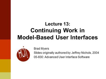 Lecture 13: Continuing Work in Model-Based User Interfaces Brad Myers Slides originally authored by Jeffrey Nichols, 2004 05-830: Advanced User Interface.