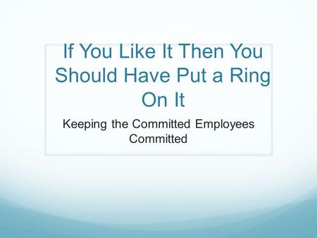 If You Like It Then You Should Have Put a Ring On It Keeping the Committed Employees Committed.