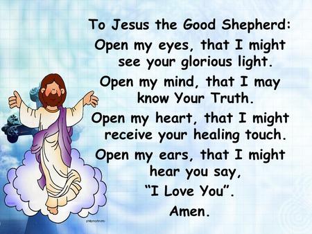 To Jesus the Good Shepherd: Open my eyes, that I might see your glorious light. Open my mind, that I may know Your Truth. Open my heart, that I might receive.