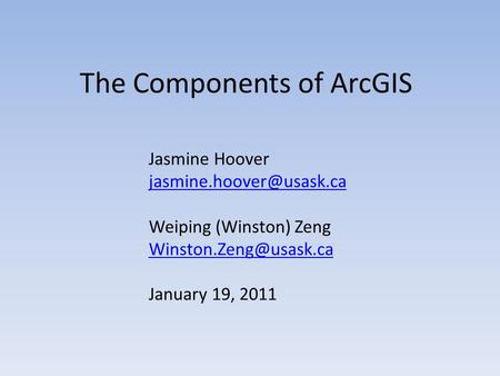 The Components of ArcGIS Jasmine Hoover Weiping (Winston) Zeng January 19, 2011.