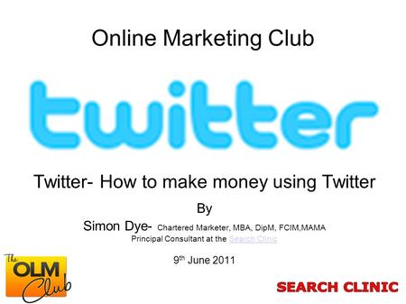 Online Marketing Club Twitter- How to make money using Twitter By Simon Dye- Chartered Marketer, MBA, DipM, FCIM,MAMA Principal Consultant at the Search.