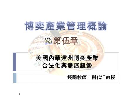 美國內華達州博奕產業 合法化與發展趨勢 授課教師：劉代洋教授 1.  第一節、賭博合法化的背景  第二節、博奕產業的現況與發展  第三節、與大西洋城的比較 2.