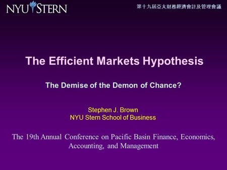 第十九屆亞太財務經濟會計及管理會議 The Efficient Markets Hypothesis The Demise of the Demon of Chance? Stephen J. Brown NYU Stern School of Business The 19th Annual Conference.