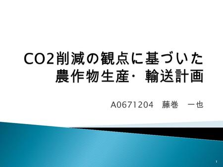 A0671204 藤巻 一也 1.  1 研究概要 ◦ 1.1 目的及び意義  2 背景 ◦ 2.1 地産地消 ◦ 2.2 Life Cycle Assessment  3 研究方法 ◦ 3.1 研究方法概要図 ◦ 3.2 モデル・定式化 ◦ 3.3 シミュレーション ◦ 3.4 結果  4.