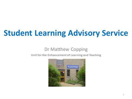 Student Learning Advisory Service Dr Matthew Copping Unit for the Enhancement of Learning and Teaching 1.