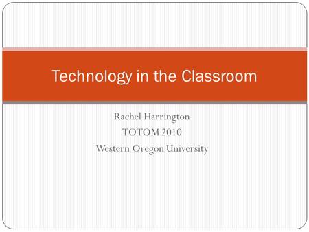 Rachel Harrington TOTOM 2010 Western Oregon University Technology in the Classroom.