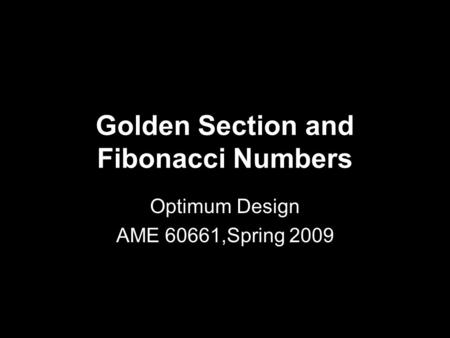 Golden Section and Fibonacci Numbers Optimum Design AME 60661,Spring 2009.