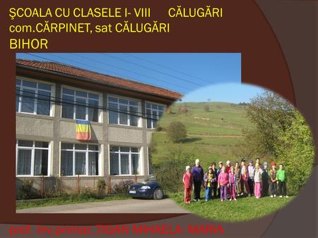 ŞCOALA CU CLASELE I- VIIICĂLUGĂRI com.CĂRPINET, sat CĂLUGĂRI BIHOR prof. înv.primar, ŢIGAN MIHAELA- MARIA.