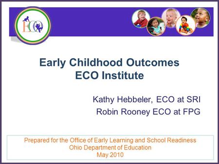 Early Childhood Outcomes ECO Institute Kathy Hebbeler, ECO at SRI Robin Rooney ECO at FPG Prepared for the Office of Early Learning and School Readiness.