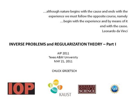 INVERSE PROBLEMS and REGULARIZATION THEORY – Part I AIP 2011 Texas A&M University MAY 21, 2011 CHUCK GROETSCH.