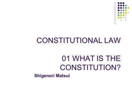 CONSTITUTIONAL LAW 01 WHAT IS THE CONSTITUTION? Shigenori Matsui.