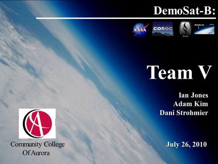 DemoSat-B: Team V Community College Of Aurora Ian Jones Adam Kim Dani Strohmier Ian Jones Adam Kim Dani Strohmier July 26, 2010.