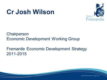 Cr Josh Wilson Chairperson Economic Development Working Group Fremantle Economic Development Strategy 2011-2015.