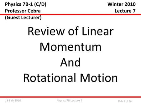 Physics 7B Lecture 718-Feb-2010 Slide 1 of 36 Physics 7B-1 (C/D) Professor Cebra (Guest Lecturer) Review of Linear Momentum And Rotational Motion Winter.