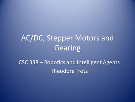 AC/DC, Stepper Motors and Gearing CSC 338 – Robotics and Intelligent Agents Theodore Trotz.