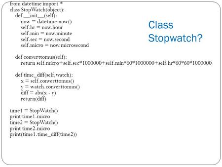 From datetime import * class StopWatch(object): def __init__(self): now = datetime.now() self.hr = now.hour self.min = now.minute self.sec = now.second.