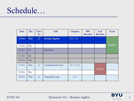 ECEN 301Discussion #21 – Boolean Algebra1 DateDayClass No. TitleChaptersHW Due date Lab Due date Exam 12 NovWed21Boolean Algebra13.2 – 13 EXAM 2 13 NovThu.