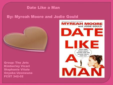 Date Like a Man By: Myreah Moore and Jodie Gould Group: The Jets Kimberley Vicari Stephanie Vitale Onyeka Uzonwune FCST 342-02.