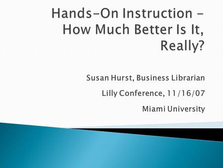 Susan Hurst, Business Librarian Lilly Conference, 11/16/07 Miami University.