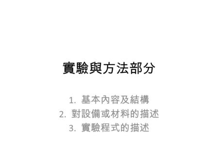 實驗與方法部分 1. 基本內容及結構 2. 對設備或材料的描述 3. 實驗程式的描述. 基本內容應包含的項目 對於所採用的材料、儀器儀義、設備及測 試系統所作的詳細介紹。 對於實驗程序所作的清楚說明。 對整個實驗的概述。 選用特定材料、設備或方法的理由。 實驗的特殊條件或工作情況。 特殊實驗設備或方法的詳細介紹。