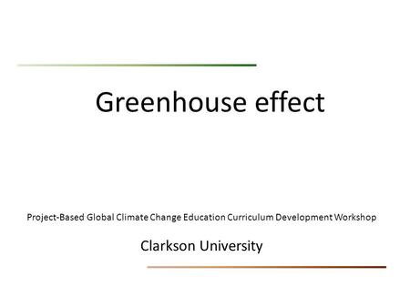 Greenhouse effect Project-Based Global Climate Change Education Curriculum Development Workshop Clarkson University.