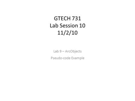 GTECH 731 Lab Session 10 11/2/10 Lab 9 – ArcObjects Pseudo-code Example.