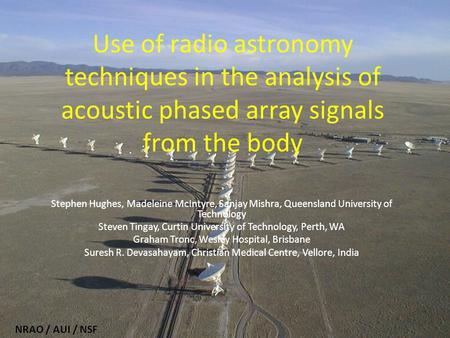 Use of radio astronomy techniques in the analysis of acoustic phased array signals from the body Stephen Hughes, Madeleine McIntyre, Sanjay Mishra, Queensland.