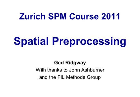 Zurich SPM Course 2011 Spatial Preprocessing Ged Ridgway With thanks to John Ashburner and the FIL Methods Group.