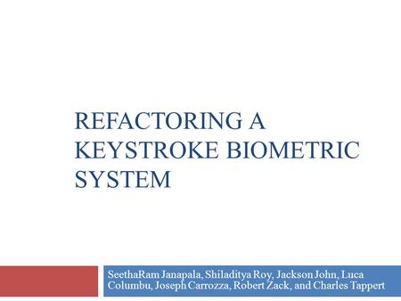 SeethaRam Janapala, Shiladitya Roy, Jackson John, Luca Columbu, Joseph Carrozza, Robert Zack, and Charles Tappert REFACTORING A KEYSTROKE BIOMETRIC SYSTEM.