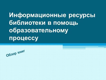 Информационные ресурсы библиотеки в помощь образовательному процессу Обзор книг.