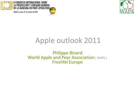 Apple outlook 2011 Philippe Binard World Apple and Pear Association ( WAPA ) Freshfel Europe.