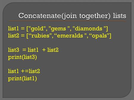 List1 = [gold, gems , diamonds ] list2 = [“rubies, “emeralds , “opals] list3 = list1 + list2 print(list3) list1 +=list2 print(list1)