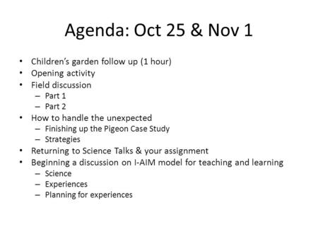 Agenda: Oct 25 & Nov 1 Children’s garden follow up (1 hour) Opening activity Field discussion – Part 1 – Part 2 How to handle the unexpected – Finishing.