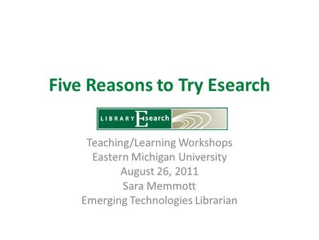 Five Reasons to Try Esearch Teaching/Learning Workshops Eastern Michigan University August 26, 2011 Sara Memmott Emerging Technologies Librarian.