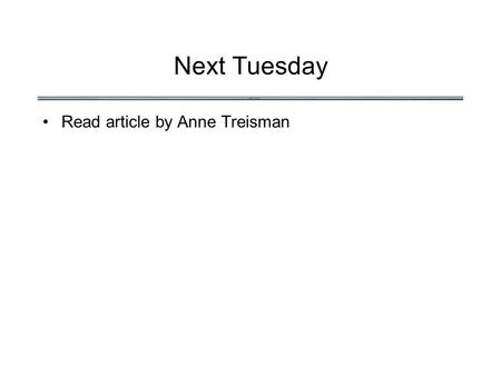 Next Tuesday Read article by Anne Treisman. Orienting Attention.