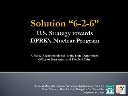 Crisis & Risk International Services and Solutions (C.R.I.S.S.) Pedro Tichauer, Hyo-Jin Paik, Younghun Oh, Sinan Chu December 8 th 2009 A Policy Recommendation.