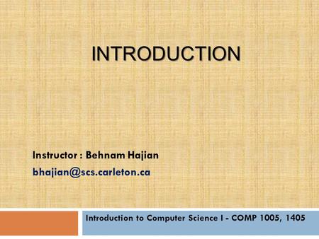 INTRODUCTION Introduction to Computer Science I - COMP 1005, 1405 Instructor : Behnam Hajian