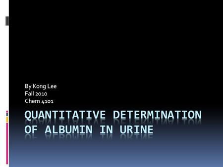 By Kong Lee Fall 2010 Chem 4101. Albumin  Albumin is a protein produced by the liver. It can be detected in urine.  It has the ability to bind different.